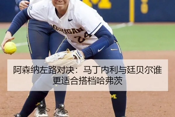 阿森纳左路对决：马丁内利与廷贝尔谁更适合搭档哈弗茨